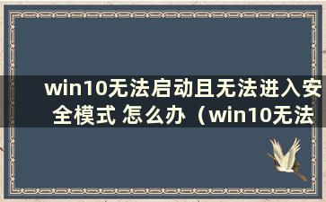 win10无法启动且无法进入安全模式 怎么办（win10无法启动并进入安全模式）